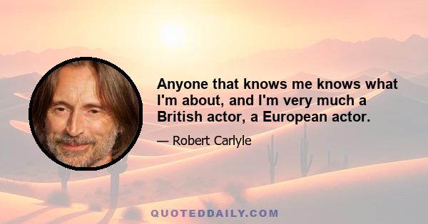 Anyone that knows me knows what I'm about, and I'm very much a British actor, a European actor.