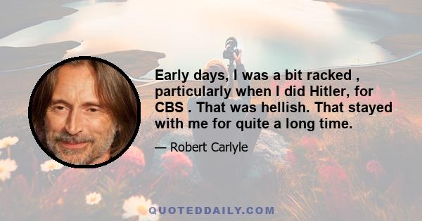 Early days, I was a bit racked , particularly when I did Hitler, for CBS . That was hellish. That stayed with me for quite a long time.