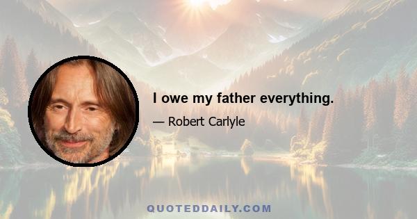 I owe my father everything.