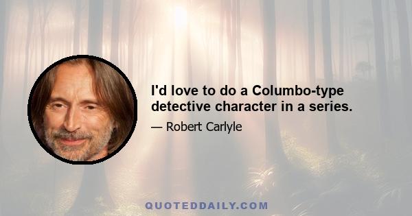 I'd love to do a Columbo-type detective character in a series.