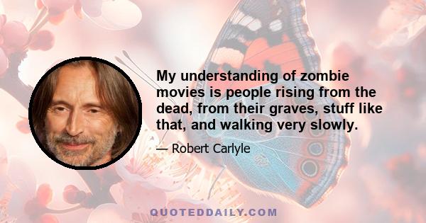 My understanding of zombie movies is people rising from the dead, from their graves, stuff like that, and walking very slowly.