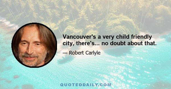 Vancouver's a very child friendly city, there's... no doubt about that.