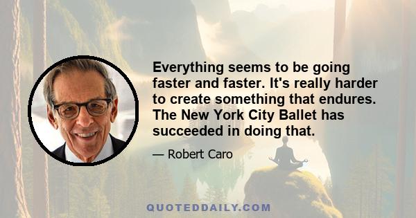 Everything seems to be going faster and faster. It's really harder to create something that endures. The New York City Ballet has succeeded in doing that.