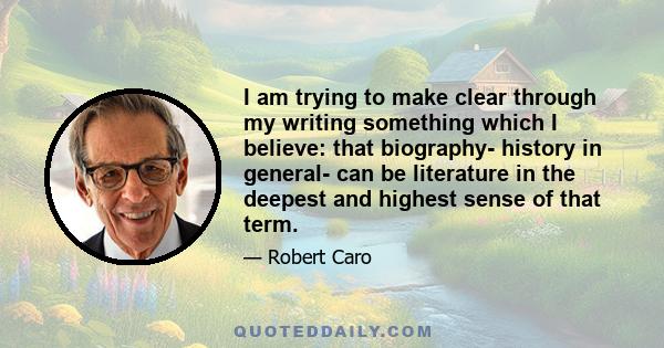 I am trying to make clear through my writing something which I believe: that biography- history in general- can be literature in the deepest and highest sense of that term.