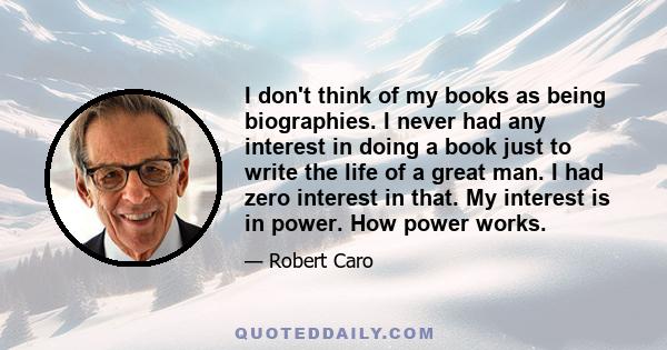 I don't think of my books as being biographies. I never had any interest in doing a book just to write the life of a great man. I had zero interest in that. My interest is in power. How power works.