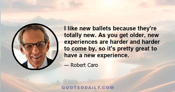 I like new ballets because they're totally new. As you get older, new experiences are harder and harder to come by, so it's pretty great to have a new experience.