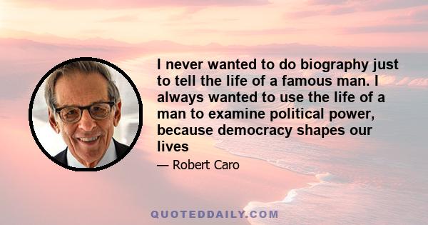 I never wanted to do biography just to tell the life of a famous man. I always wanted to use the life of a man to examine political power, because democracy shapes our lives