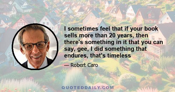 I sometimes feel that if your book sells more than 20 years, then there's something in it that you can say, gee, I did something that endures, that's timeless