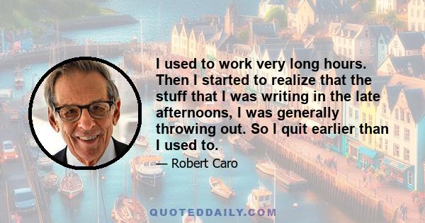 I used to work very long hours. Then I started to realize that the stuff that I was writing in the late afternoons, I was generally throwing out. So I quit earlier than I used to.