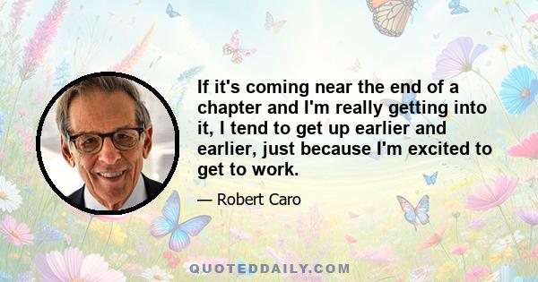 If it's coming near the end of a chapter and I'm really getting into it, I tend to get up earlier and earlier, just because I'm excited to get to work.