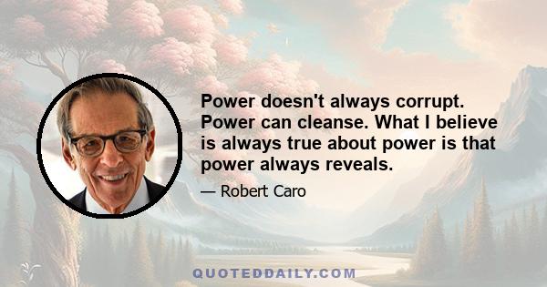 Power doesn't always corrupt. Power can cleanse. What I believe is always true about power is that power always reveals.