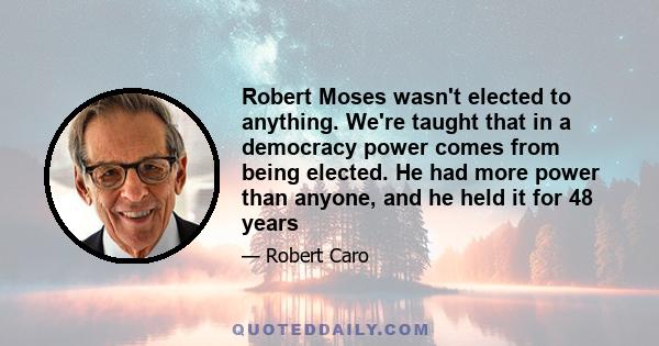 Robert Moses wasn't elected to anything. We're taught that in a democracy power comes from being elected. He had more power than anyone, and he held it for 48 years