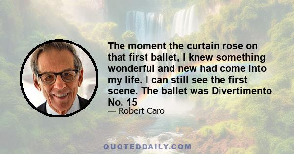 The moment the curtain rose on that first ballet, I knew something wonderful and new had come into my life. I can still see the first scene. The ballet was Divertimento No. 15