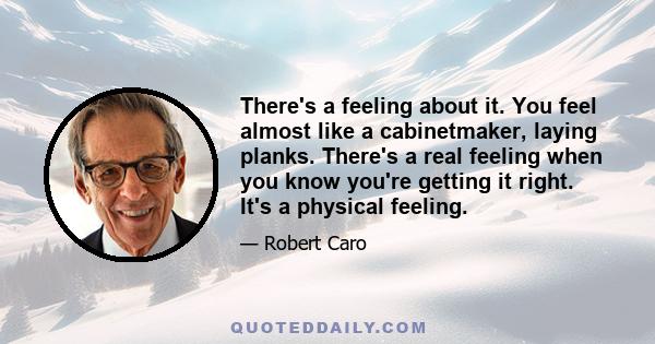 There's a feeling about it. You feel almost like a cabinetmaker, laying planks. There's a real feeling when you know you're getting it right. It's a physical feeling.