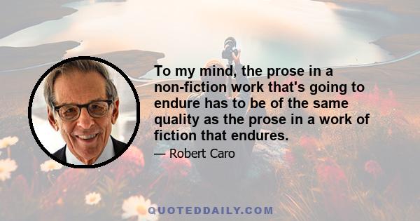 To my mind, the prose in a non-fiction work that's going to endure has to be of the same quality as the prose in a work of fiction that endures.