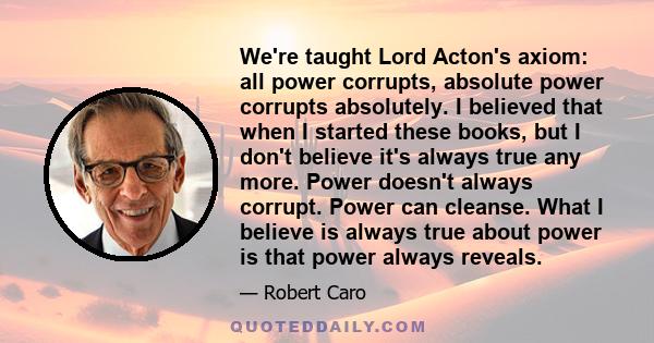 We're taught Lord Acton's axiom: all power corrupts, absolute power corrupts absolutely. I believed that when I started these books, but I don't believe it's always true any more. Power doesn't always corrupt. Power can 