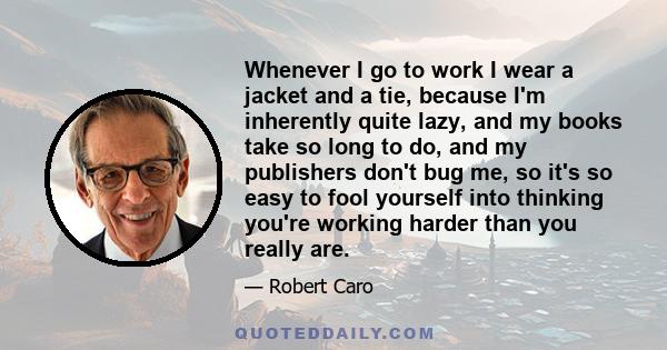 Whenever I go to work I wear a jacket and a tie, because I'm inherently quite lazy, and my books take so long to do, and my publishers don't bug me, so it's so easy to fool yourself into thinking you're working harder