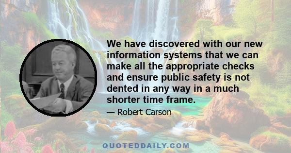 We have discovered with our new information systems that we can make all the appropriate checks and ensure public safety is not dented in any way in a much shorter time frame.