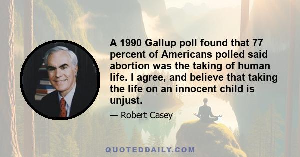 A 1990 Gallup poll found that 77 percent of Americans polled said abortion was the taking of human life. I agree, and believe that taking the life on an innocent child is unjust.