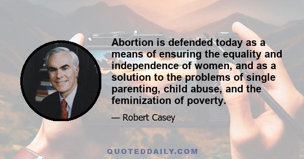 Abortion is defended today as a means of ensuring the equality and independence of women, and as a solution to the problems of single parenting, child abuse, and the feminization of poverty.