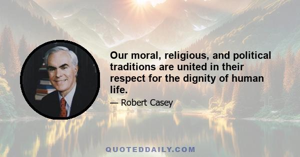 Our moral, religious, and political traditions are united in their respect for the dignity of human life.