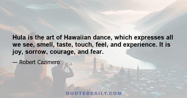 Hula is the art of Hawaiian dance, which expresses all we see, smell, taste, touch, feel, and experience. It is joy, sorrow, courage, and fear.