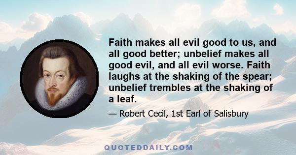 Faith makes all evil good to us, and all good better; unbelief makes all good evil, and all evil worse. Faith laughs at the shaking of the spear; unbelief trembles at the shaking of a leaf.