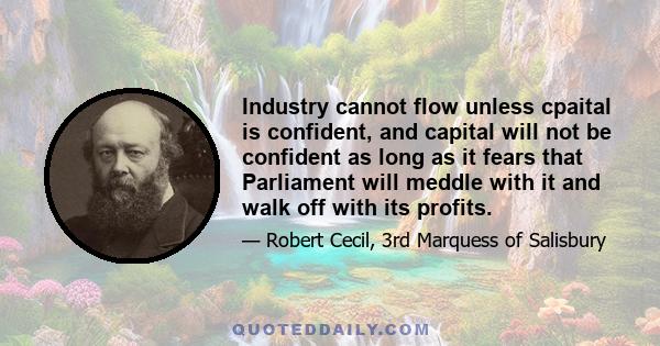 Industry cannot flow unless cpaital is confident, and capital will not be confident as long as it fears that Parliament will meddle with it and walk off with its profits.