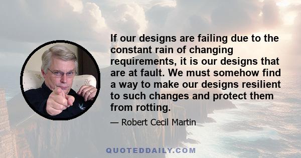 If our designs are failing due to the constant rain of changing requirements, it is our designs that are at fault. We must somehow find a way to make our designs resilient to such changes and protect them from rotting.