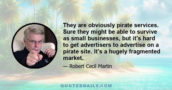 They are obviously pirate services. Sure they might be able to survive as small businesses, but it's hard to get advertisers to advertise on a pirate site. It's a hugely fragmented market.