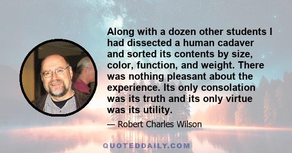 Along with a dozen other students I had dissected a human cadaver and sorted its contents by size, color, function, and weight. There was nothing pleasant about the experience. Its only consolation was its truth and its 