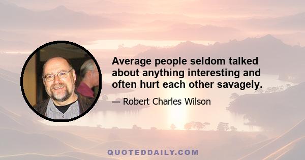 Average people seldom talked about anything interesting and often hurt each other savagely.