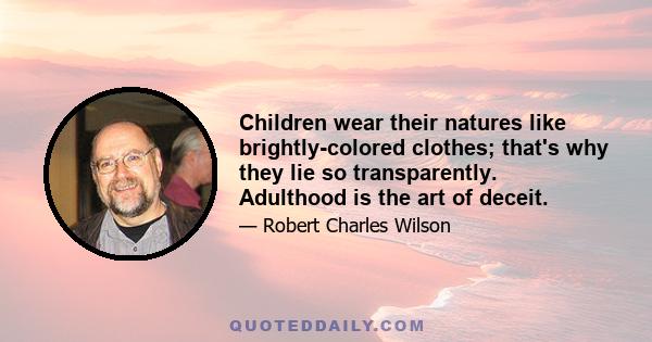 Children wear their natures like brightly-colored clothes; that's why they lie so transparently. Adulthood is the art of deceit.