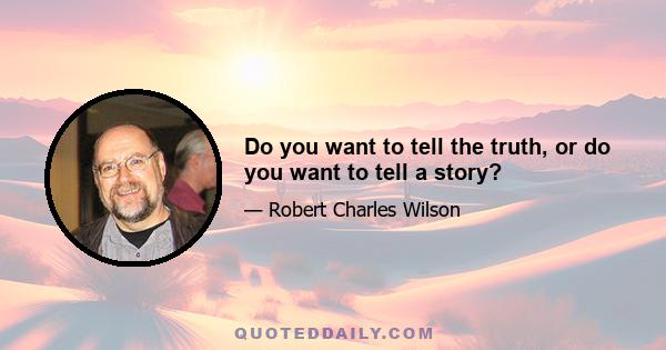 Do you want to tell the truth, or do you want to tell a story?