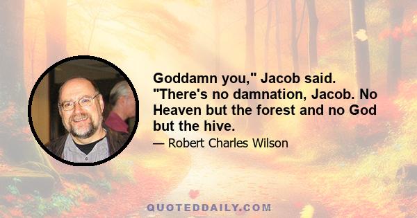 Goddamn you, Jacob said. There's no damnation, Jacob. No Heaven but the forest and no God but the hive.