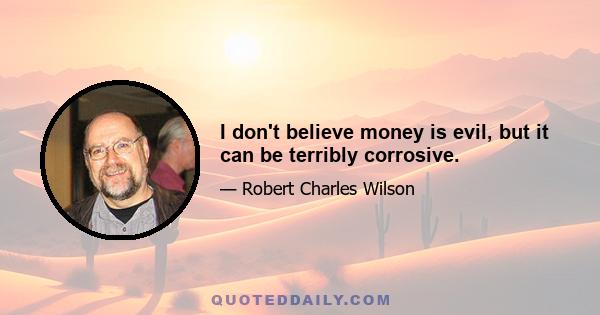 I don't believe money is evil, but it can be terribly corrosive.