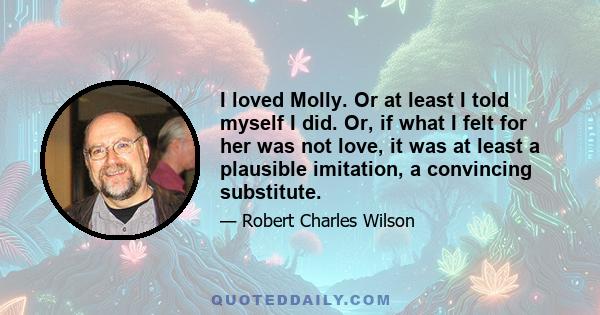 I loved Molly. Or at least I told myself I did. Or, if what I felt for her was not love, it was at least a plausible imitation, a convincing substitute.