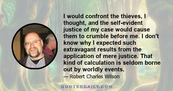 I would confront the thieves, I thought, and the self-evident justice of my case would cause them to crumble before me. I don't know why I expected such extravagant results from the application of mere justice. That