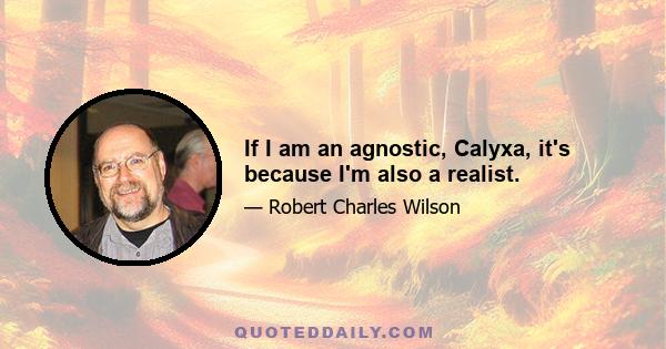 If I am an agnostic, Calyxa, it's because I'm also a realist.