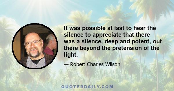 It was possible at last to hear the silence to appreciate that there was a silence, deep and potent, out there beyond the pretension of the light.