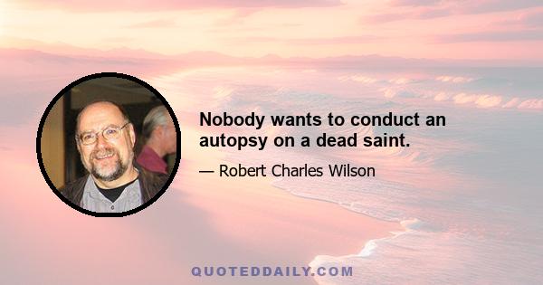 Nobody wants to conduct an autopsy on a dead saint.