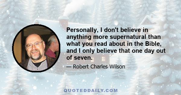 Personally, I don't believe in anything more supernatural than what you read about in the Bible, and I only believe that one day out of seven.