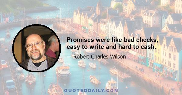 Promises were like bad checks, easy to write and hard to cash.