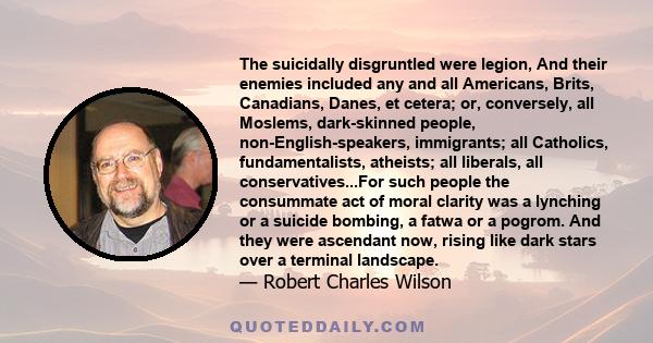 The suicidally disgruntled were legion, And their enemies included any and all Americans, Brits, Canadians, Danes, et cetera; or, conversely, all Moslems, dark-skinned people, non-English-speakers, immigrants; all