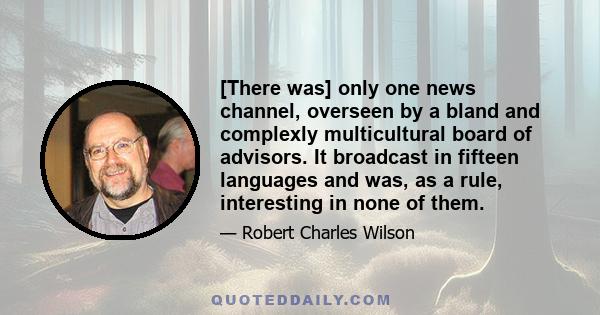 [There was] only one news channel, overseen by a bland and complexly multicultural board of advisors. It broadcast in fifteen languages and was, as a rule, interesting in none of them.