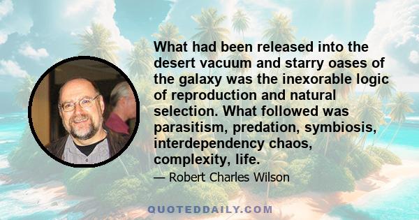 What had been released into the desert vacuum and starry oases of the galaxy was the inexorable logic of reproduction and natural selection. What followed was parasitism, predation, symbiosis, interdependency chaos,