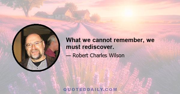 What we cannot remember, we must rediscover.