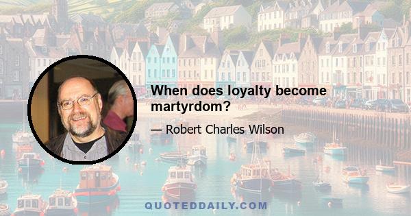 When does loyalty become martyrdom?