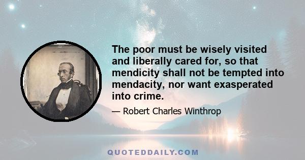 The poor must be wisely visited and liberally cared for, so that mendicity shall not be tempted into mendacity, nor want exasperated into crime.