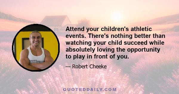 Attend your children's athletic events. There's nothing better than watching your child succeed while absolutely loving the opportunity to play in front of you.